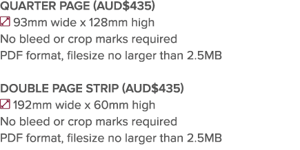 QUARTER PAGE (AUD 435)  93mm wide x 128mm high No bleed or crop marks required PDF format, filesize no larger than 2    