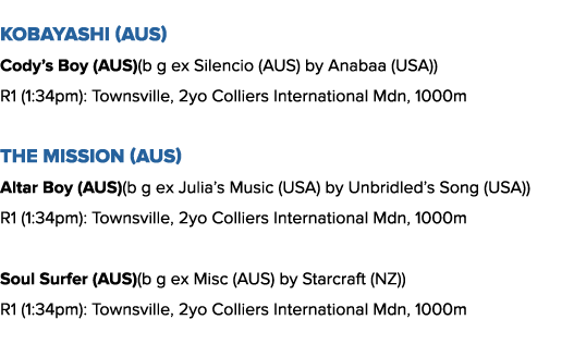 Kobayashi (AUS) Cody s Boy (AUS)(b g ex Silencio (AUS) by Anabaa (USA)) R1 (1:34pm): Townsville, 2yo Colliers Interna   