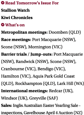  Read Tomorrow's Issue For Stallion Watch Kiwi Chronicles  What's on Metropolitan meetings: Doomben (QLD) Race meetin   