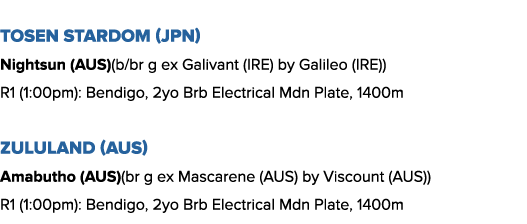 Tosen Stardom (JPN) Nightsun (AUS)(b br g ex Galivant (IRE) by Galileo (IRE)) R1 (1:00pm): Bendigo, 2yo Brb Electrica   