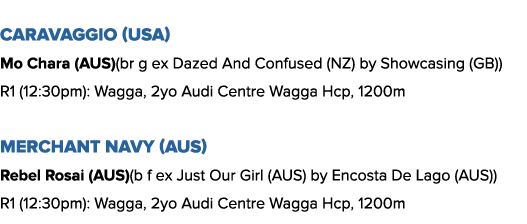 Caravaggio (USA) Mo Chara (AUS)(br g ex Dazed And Confused (NZ) by Showcasing (GB)) R1 (12:30pm): Wagga, 2yo Audi Cen   