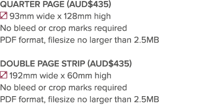 QUARTER PAGE (AUD 435)  93mm wide x 128mm high No bleed or crop marks required PDF format, filesize no larger than 2    