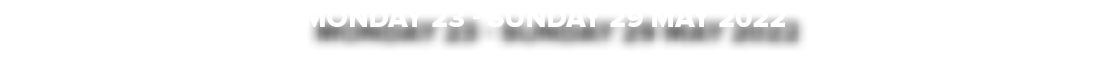 Monday 23 - sunday 29 MAY 2022