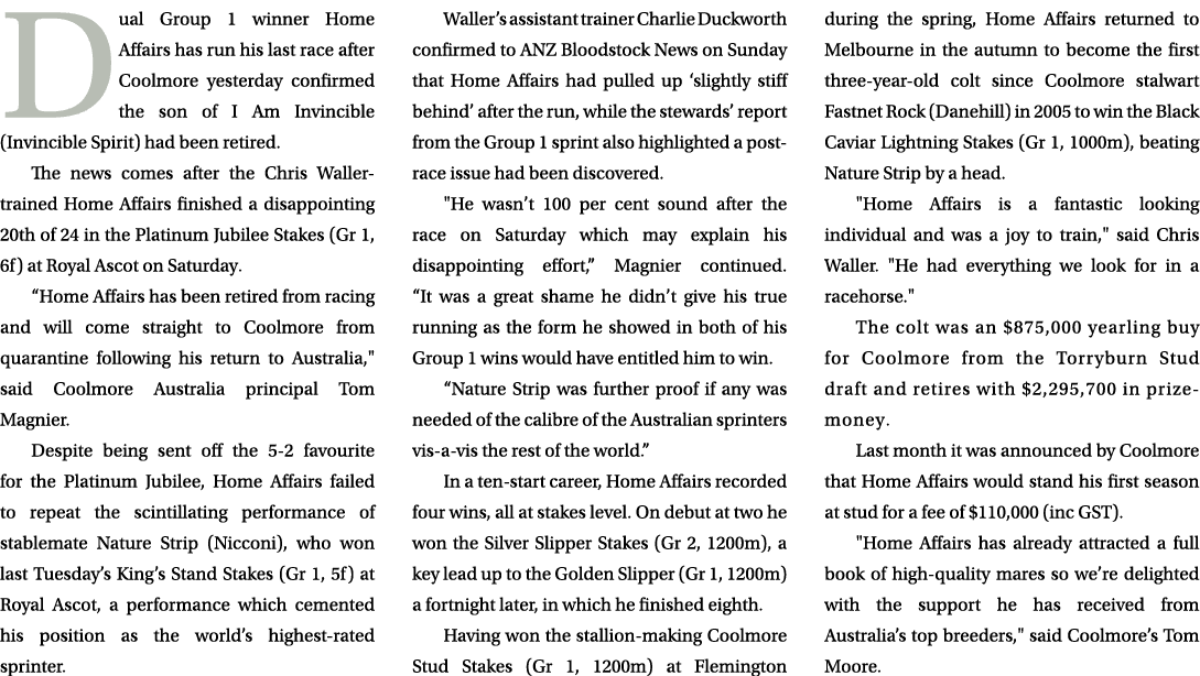 Dual Group 1 winner Home Affairs has run his last race after Coolmore yesterday confirmed the son of I Am Invincible ...