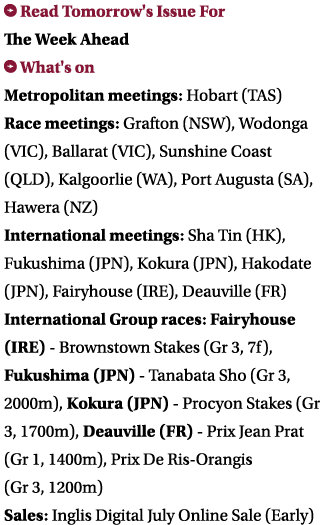  Read Tomorrow's Issue For The Week Ahead What's on Metropolitan meetings: Hobart (TAS) Race meetings: Grafton (NSW)...