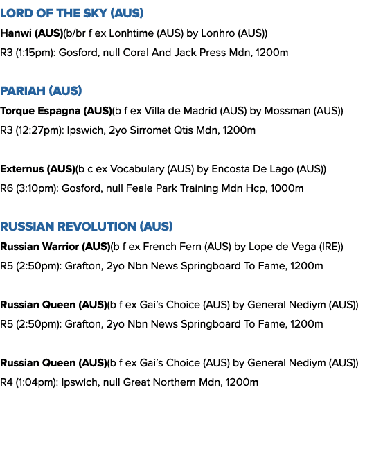 Lord of the Sky (AUS) Hanwi (AUS)(b/br f ex Lonhtime (AUS) by Lonhro (AUS)) R3 (1:15pm): Gosford, null Coral And Jack...