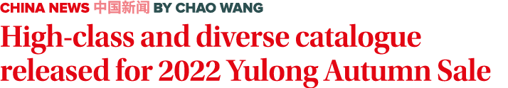 CHINA NEWS 中国新闻 By Chao Wang High-class and diverse catalogue released for 2022 Yulong Autumn Sale 