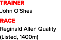TRAINER John O’Shea RACE Reginald Allen Quality (Listed, 1400m)