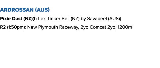 Ardrossan (AUS) Pixie Dust (NZ)(b f ex Tinker Bell (NZ) by Savabeel (AUS)) R2 (1:50pm): New Plymouth Raceway, 2yo Com...