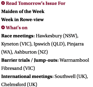  Read Tomorrow's Issue For Maiden of the Week Week in Rowe-view What's on Race meetings: Hawkesbury (NSW), Kyneton (...