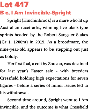 Lot 417 B c, I Am Invincible-Spright Spright (Hinchinbrook) is a mare who lit up Australian racetracks, winning five ...