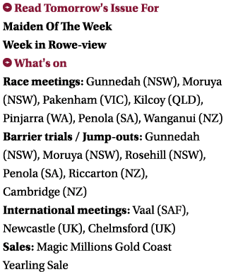  Read Tomorrow's Issue For Maiden Of The Week Week in Rowe-view What's on Race meetings: Gunnedah (NSW), Moruya (NSW...