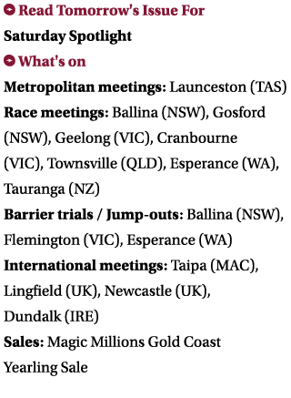  Read Tomorrow's Issue For Saturday Spotlight What's on Metropolitan meetings: Launceston (TAS) Race meetings: Balli...