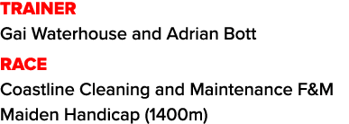 TRAINER Gai Waterhouse and Adrian Bott RACE Coastline Cleaning and Maintenance F&M Maiden Handicap (1400m)