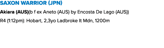 Saxon Warrior (JPN) Akiara (AUS)(b f ex Aneto (AUS) by Encosta De Lago (AUS)) R4 (1:12pm): Hobart, 2,3yo Ladbroke It ...