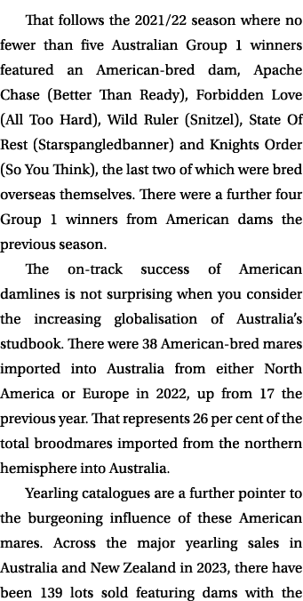 That follows the 2021/22 season where no fewer than five Australian Group 1 winners featured an American bred dam, Ap...