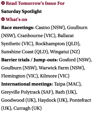 ￼ Read Tomorrow's Issue For Saturday Spotlight ￼ What's on Race meetings: Casino (NSW), Goulburn (NSW), Cranbourne (V...